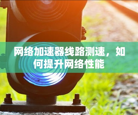 网络加速器线路测速，如何提升网络性能