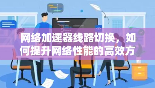 网络加速器线路切换，如何提升网络性能的高效方法