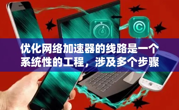 优化网络加速器的线路是一个系统性的工程，涉及多个步骤和决策。以下是一个详细的优化方案，分步骤说明