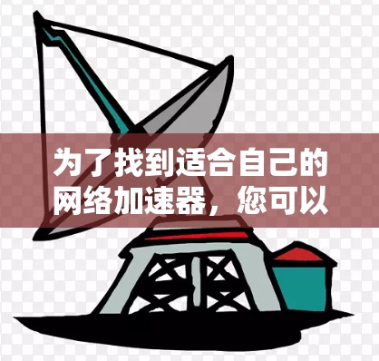 为了找到适合自己的网络加速器，您可以按照以下步骤进行选择