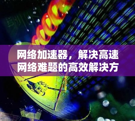 网络加速器，解决高速网络难题的高效解决方案