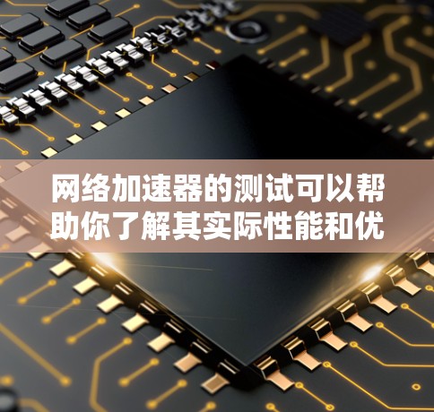 网络加速器的测试可以帮助你了解其实际性能和优化建议。以下是一个详细的测试步骤和分析