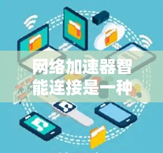 网络加速器智能连接是一种功能强大的工具，帮助用户在互联网上高效下载和观看多设备内容。以下是详细的解释