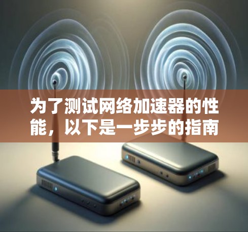 为了测试网络加速器的性能，以下是一步步的指南