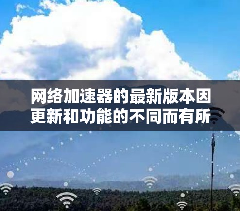 网络加速器的最新版本因更新和功能的不同而有所不同。以下是一些常见的网络加速器软件及其最新版本