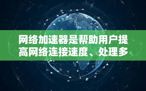 网络加速器是帮助用户提高网络连接速度、处理多任务设备的工具。以下是一些最新的网络加速器推荐，涵盖了不同的功能和适用场景