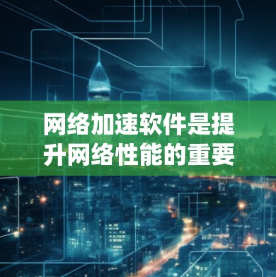 网络加速软件是提升网络性能的重要工具，适用于不同操作系统和网络环境。以下是详细的步骤和建议