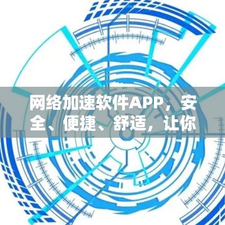 网络加速软件APP，安全、便捷、舒适，让你的网络出行更轻松