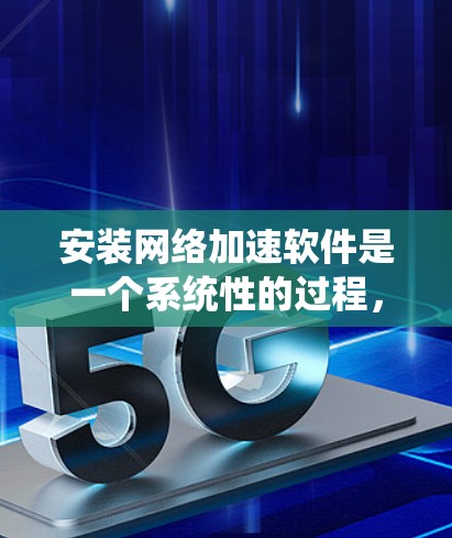 安装网络加速软件是一个系统性的过程，涉及多个步骤和可能的复杂性。以下是一个清晰的步骤指南，帮助您顺利进行安装和使用