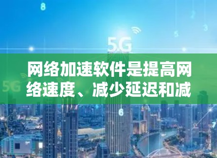 网络加速软件是提高网络速度、减少延迟和减少网络使用的重要工具。以下是一些推荐的网络加速软件和推荐理由，供您参考