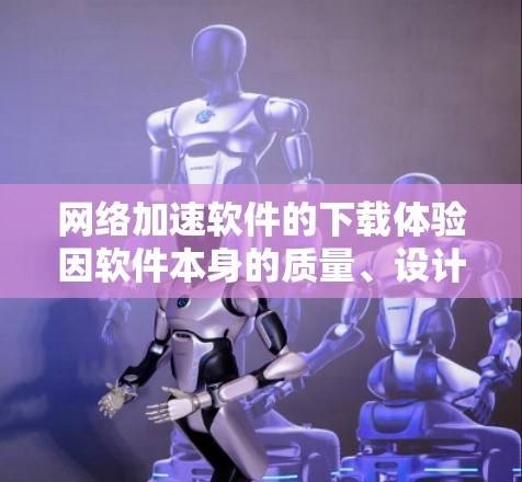 网络加速软件的下载体验因软件本身的质量、设计和功能而异。以下是一些网络加速软件的下载体验和特点，供您参考