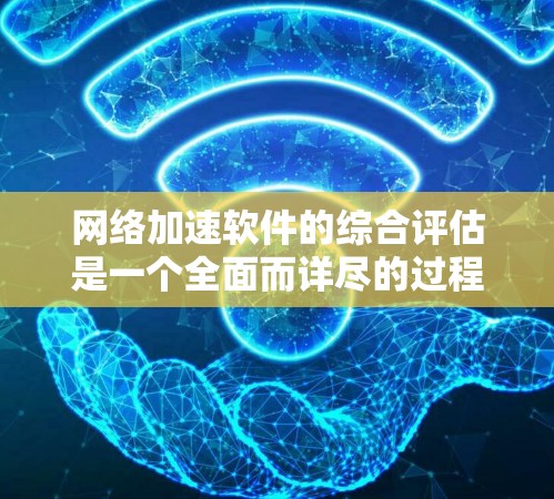 网络加速软件的综合评估是一个全面而详尽的过程，旨在帮助用户了解不同软件的性能、价格、兼容性和安全性的综合表现。以下是一个综合评估的框架，供您参考