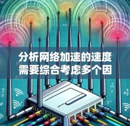 分析网络加速的速度需要综合考虑多个因素，以下是一个有条理的总结和建议