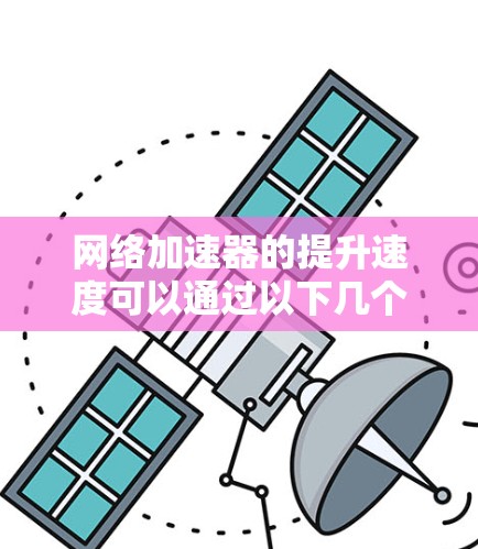 网络加速器的提升速度可以通过以下几个步骤来实现，每个步骤都有具体的操作方法
