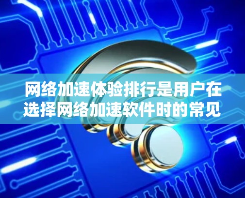 网络加速体验排行是用户在选择网络加速软件时的常见需求。以下是一些常见的网络加速工具及其特点，供您参考