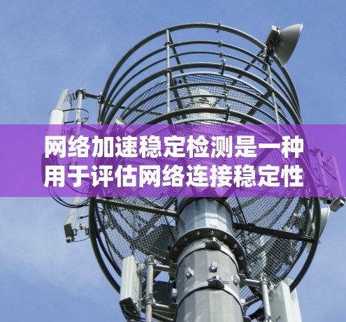 网络加速稳定检测是一种用于评估网络连接稳定性的工具，旨在确保数据下载和应用运行时的延迟和延迟加载时间符合预期，从而优化用户体验。以下是详细的步骤和信息