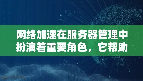 网络加速在服务器管理中扮演着重要角色，它帮助用户自动监控和管理服务器，提升效率并增强稳定性。以下是对网络加速的一份详细评测