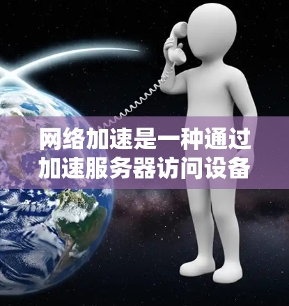 网络加速是一种通过加速服务器访问设备以提高带宽的技术，对提升网络性能和用户体验具有重要意义。以下是对网络加速的详细介绍
