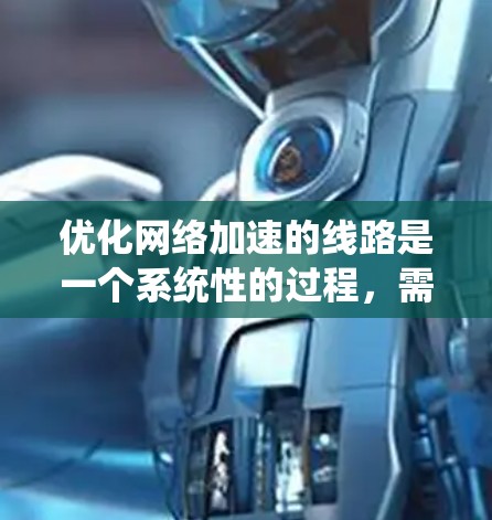 优化网络加速的线路是一个系统性的过程，需要综合考虑多个因素。以下是一个有条理的优化建议
