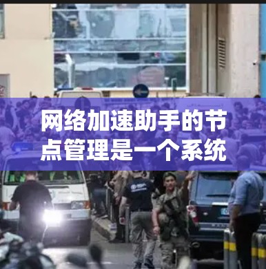 网络加速助手的节点管理是一个系统化的流程，确保每个节点都正常运行，并有效提高网络性能。以下是一个详细的步骤指南，帮助你管理网络加速助手的节点