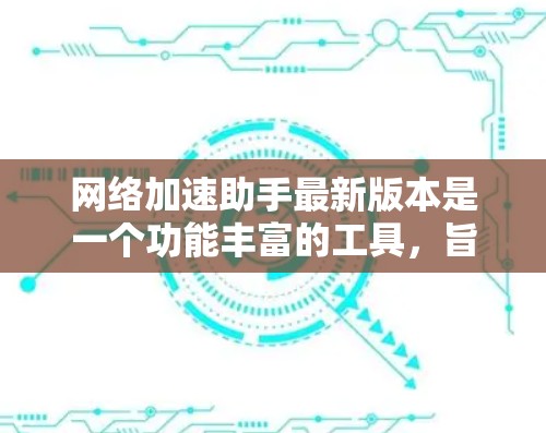 网络加速助手最新版本是一个功能丰富的工具，旨在提升网络性能、减少延迟并优化用户体验。以下是对该工具的详细分析