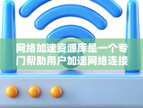 网络加速资源库是一个专门帮助用户加速网络连接的技术资源库。以下是一些常见的网络加速工具和资源，供你参考