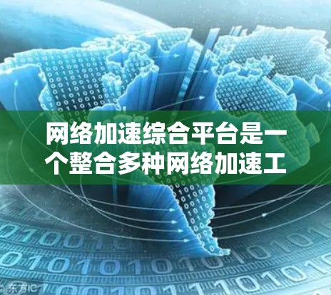 网络加速综合平台是一个整合多种网络加速工具的平台，旨在帮助用户选择最优的加速方式，提升数据传输的效率。以下是对该平台的详细分析和总结