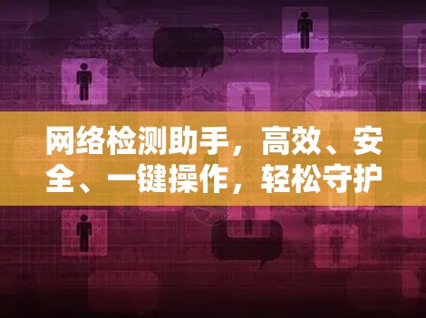 网络检测助手，高效、安全、一键操作，轻松守护您的网络安全！