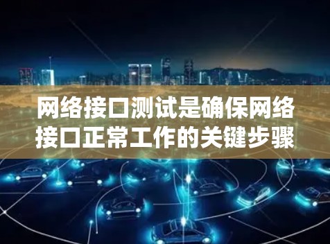 网络接口测试是确保网络接口正常工作的关键步骤，涉及多个步骤和操作。以下是对网络接口测试的详细指南，帮助你系统地进行测试