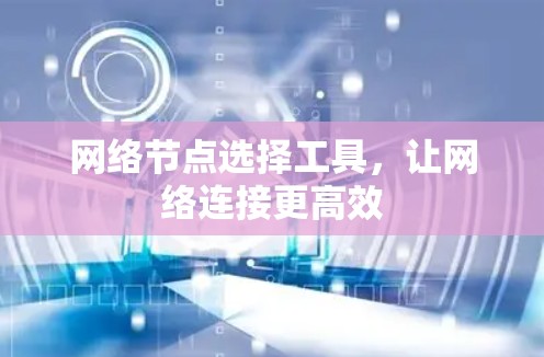 网络节点选择工具，让网络连接更高效