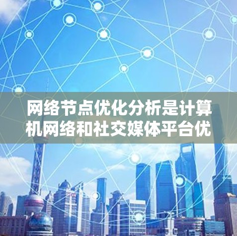 网络节点优化分析是计算机网络和社交媒体平台优化的重要环节，旨在通过分析关键节点的状态和功能，优化网络架构和用户行为，从而提升整体网络性能和用户体验。以下是对网络节点优化分析的总结和建议