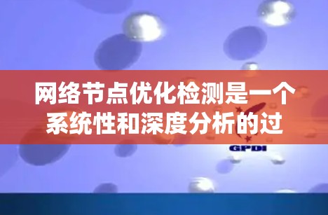 网络节点优化检测是一个系统性和深度分析的过程，旨在通过监控和分析网络中的节点，以提高网络性能和稳定性。以下是一个系统化的步骤指南，帮助您高效地进行网络节点优化检测