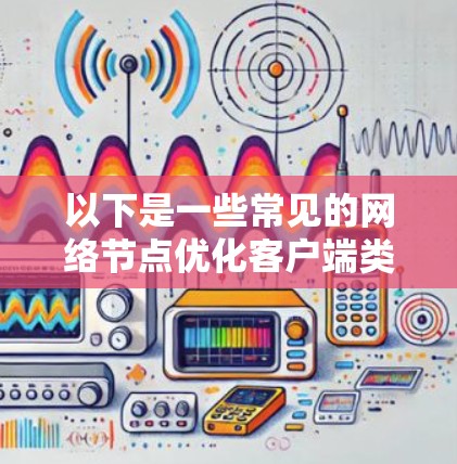 以下是一些常见的网络节点优化客户端类型及其功能