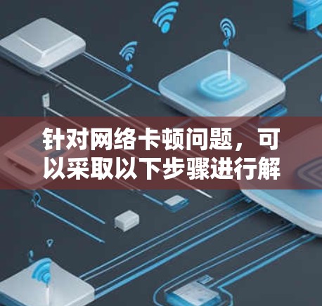 针对网络卡顿问题，可以采取以下步骤进行解决