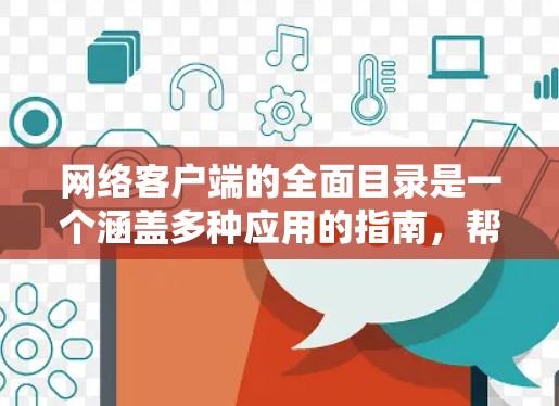 网络客户端的全面目录是一个涵盖多种应用的指南，帮助用户管理网络设备并进行网络互动。以下是一个结构清晰、全面的目录，涵盖设备层面、网络层面和其他辅助应用