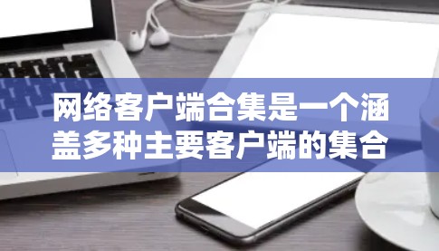 网络客户端合集是一个涵盖多种主要客户端的集合，涵盖了Web应用、云服务器、第三方应用、边缘计算工具以及Web开发工具等类别。以下是这些客户端的详细分类和总结