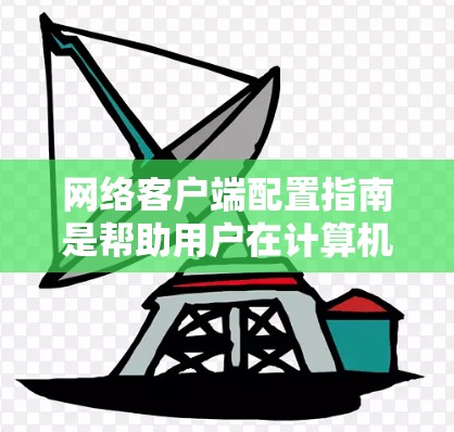 网络客户端配置指南是帮助用户在计算机上设置和管理网络设备的指南，以下是详细的步骤和内容总结