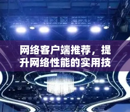 网络客户端推荐，提升网络性能的实用技巧