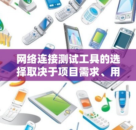 网络连接测试工具的选择取决于项目需求、用户数量和预算。以下是一些综合考虑的因素和推荐
