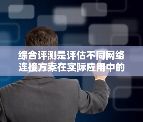 综合评测是评估不同网络连接方案在实际应用中的表现，旨在找出最有效、最可靠的方法。以下是对一个综合评测报告的详细分析和步骤