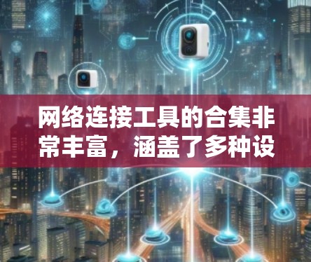 网络连接工具的合集非常丰富，涵盖了多种设备和应用场景。以下是一些常见的网络连接工具合集推荐，涵盖浏览器、手机、电脑、无线设备和其他连接方式