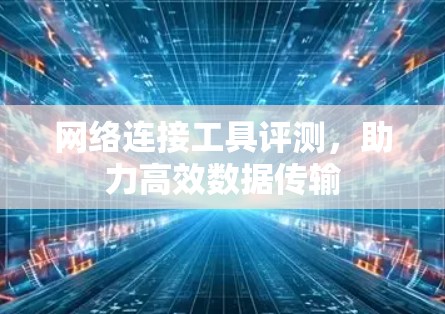 网络连接工具评测，助力高效数据传输