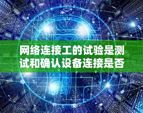 网络连接工的试验是测试和确认设备连接是否正常的重要过程，以下是对这一过程的详细总结
