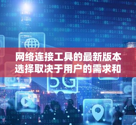 网络连接工具的最新版本选择取决于用户的需求和场景。以下是对不同工具的综合分析和推荐