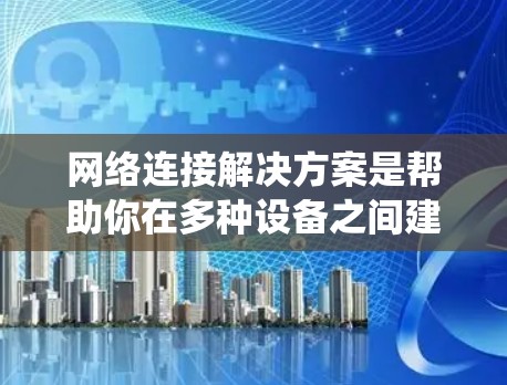 网络连接解决方案是帮助你在多种设备之间建立和管理数据传输的系统。以下是对网络连接的全面概述，帮助你做出明智的选择
