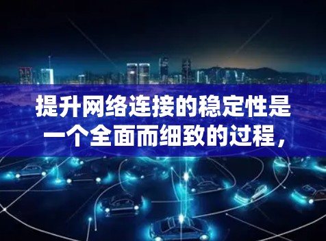 提升网络连接的稳定性是一个全面而细致的过程，涉及多个关键环节。以下是一个结构化的指南，帮助您系统地提升网络连接的稳定性