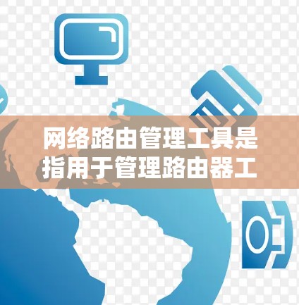 网络路由管理工具是指用于管理路由器工作区、调整路由表、优化网络路由的软件和工具。以下是一些常用的网络路由管理工具及其功能