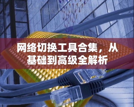 网络切换工具合集，从基础到高级全解析