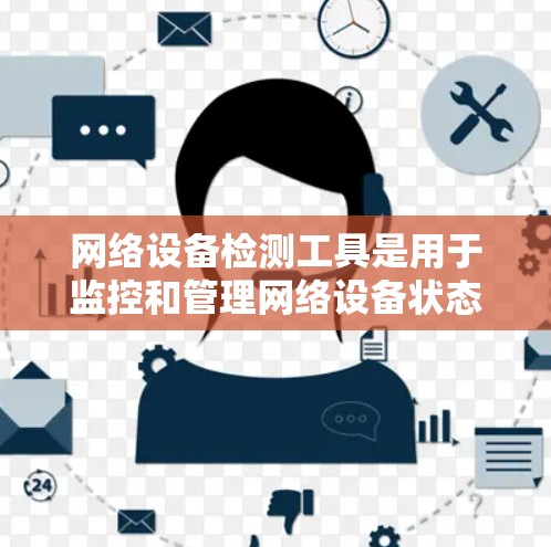 网络设备检测工具是用于监控和管理网络设备状态的工具，帮助维护网络健康和安全。以下是几种主要的网络设备检测工具及其特点