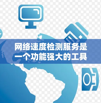 网络速度检测服务是一个功能强大的工具，旨在帮助用户监控和优化网络连接的速率和稳定性。以下是对该服务的详细分析和总结